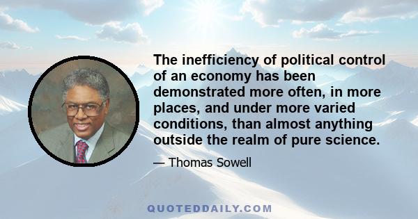 The inefficiency of political control of an economy has been demonstrated more often, in more places, and under more varied conditions, than almost anything outside the realm of pure science.