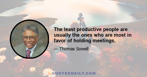 The least productive people are usually the ones who are most in favor of holding meetings.