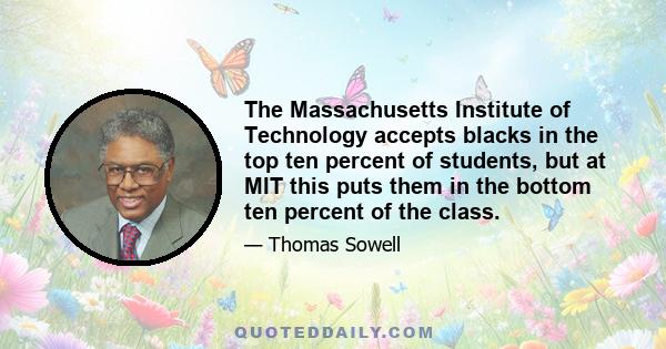 The Massachusetts Institute of Technology accepts blacks in the top ten percent of students, but at MIT this puts them in the bottom ten percent of the class.