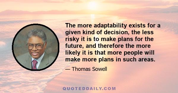 The more adaptability exists for a given kind of decision, the less risky it is to make plans for the future, and therefore the more likely it is that more people will make more plans in such areas.