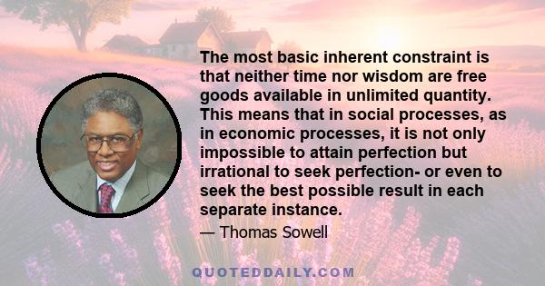 The most basic inherent constraint is that neither time nor wisdom are free goods available in unlimited quantity. This means that in social processes, as in economic processes, it is not only impossible to attain