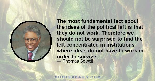 The most fundamental fact about the ideas of the political left is that they do not work. Therefore we should not be surprised to find the left concentrated in institutions where ideas do not have to work in order to