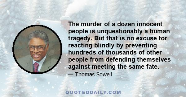 The murder of a dozen innocent people is unquestionably a human tragedy. But that is no excuse for reacting blindly by preventing hundreds of thousands of other people from defending themselves against meeting the same