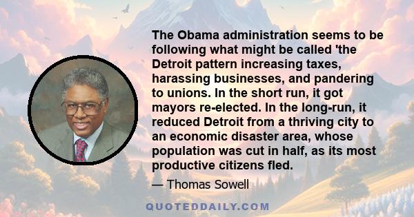 The Obama administration seems to be following what might be called 'the Detroit pattern increasing taxes, harassing businesses, and pandering to unions. In the short run, it got mayors re-elected. In the long-run, it