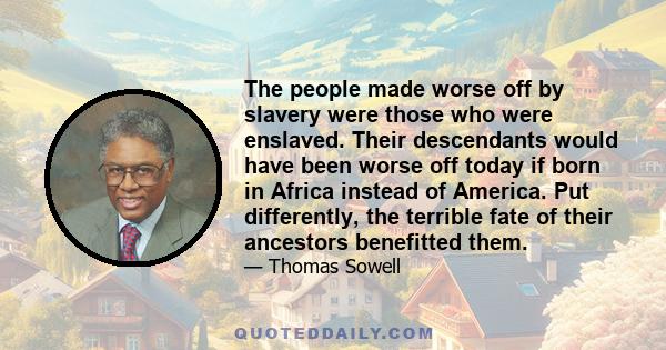 The people made worse off by slavery were those who were enslaved. Their descendants would have been worse off today if born in Africa instead of America. Put differently, the terrible fate of their ancestors benefitted 