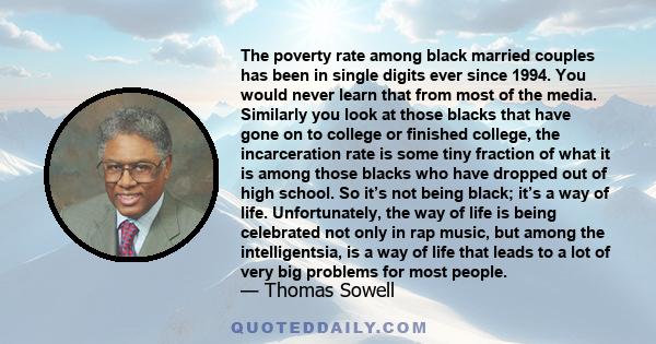 The poverty rate among black married couples has been in single digits ever since 1994. You would never learn that from most of the media. Similarly you look at those blacks that have gone on to college or finished