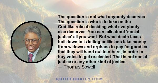 The question is not what anybody deserves. The question is who is to take on the God-like role of deciding what everybody else deserves. You can talk about 'social justice' all you want. But what death taxes boil down