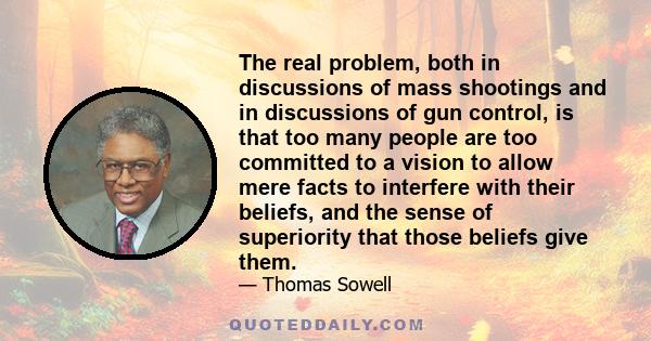 The real problem, both in discussions of mass shootings and in discussions of gun control, is that too many people are too committed to a vision to allow mere facts to interfere with their beliefs, and the sense of