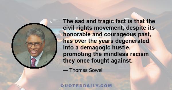 The sad and tragic fact is that the civil rights movement, despite its honorable and courageous past, has over the years degenerated into a demagogic hustle, promoting the mindless racism they once fought against.