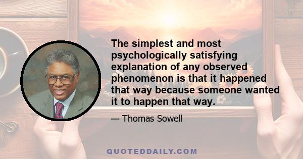 The simplest and most psychologically satisfying explanation of any observed phenomenon is that it happened that way because someone wanted it to happen that way.