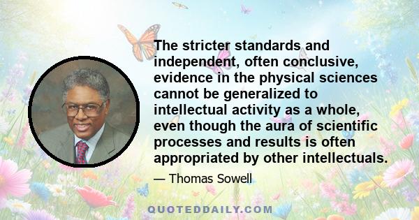 The stricter standards and independent, often conclusive, evidence in the physical sciences cannot be generalized to intellectual activity as a whole, even though the aura of scientific processes and results is often