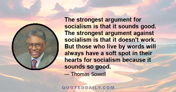 The strongest argument for socialism is that it sounds good. The strongest argument against socialism is that it doesn't work. But those who live by words will always have a soft spot in their hearts for socialism