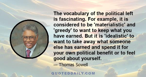 The vocabulary of the political left is fascinating. For example, it is considered to be 'materialistic' and 'greedy' to want to keep what you have earned. But it is 'idealistic' to want to take away what someone else