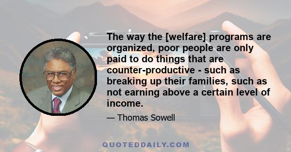 The way the [welfare] programs are organized, poor people are only paid to do things that are counter-productive - such as breaking up their families, such as not earning above a certain level of income.