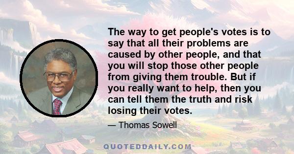 The way to get people's votes is to say that all their problems are caused by other people, and that you will stop those other people from giving them trouble. But if you really want to help, then you can tell them the