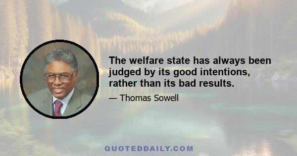 The welfare state has always been judged by its good intentions, rather than its bad results.