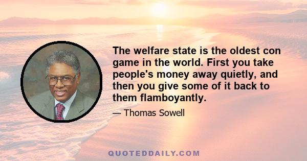 The welfare state is the oldest con game in the world. First you take people's money away quietly, and then you give some of it back to them flamboyantly.