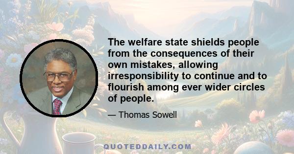 The welfare state shields people from the consequences of their own mistakes, allowing irresponsibility to continue and to flourish among ever wider circles of people.