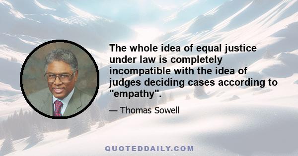 The whole idea of equal justice under law is completely incompatible with the idea of judges deciding cases according to empathy.