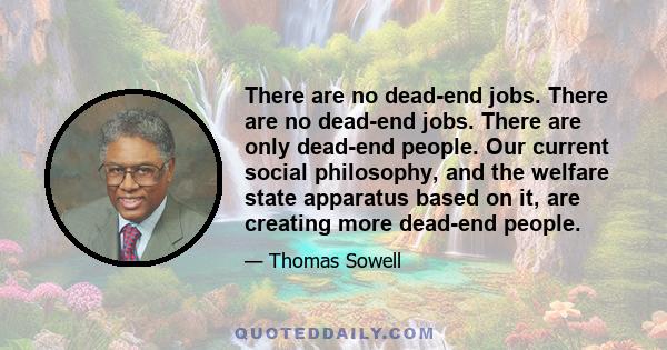 There are no dead-end jobs. There are no dead-end jobs. There are only dead-end people. Our current social philosophy, and the welfare state apparatus based on it, are creating more dead-end people.