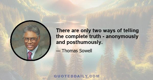 There are only two ways of telling the complete truth - anonymously and posthumously.