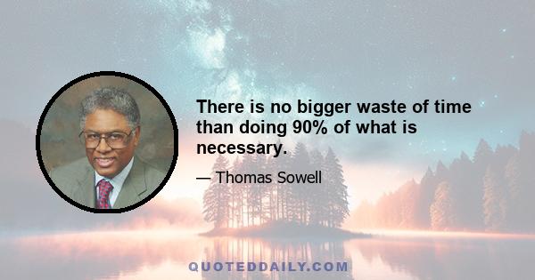 There is no bigger waste of time than doing 90% of what is necessary.