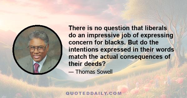 There is no question that liberals do an impressive job of expressing concern for blacks. But do the intentions expressed in their words match the actual consequences of their deeds?