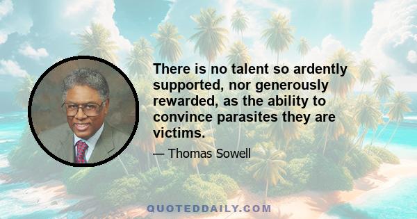 There is no talent so ardently supported, nor generously rewarded, as the ability to convince parasites they are victims.