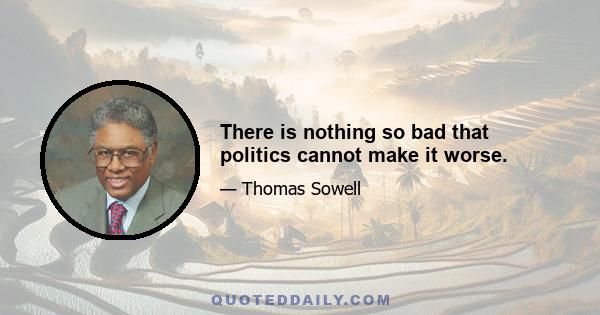 There is nothing so bad that politics cannot make it worse.