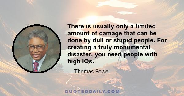 There is usually only a limited amount of damage that can be done by dull or stupid people. For creating a truly monumental disaster, you need people with high IQs.