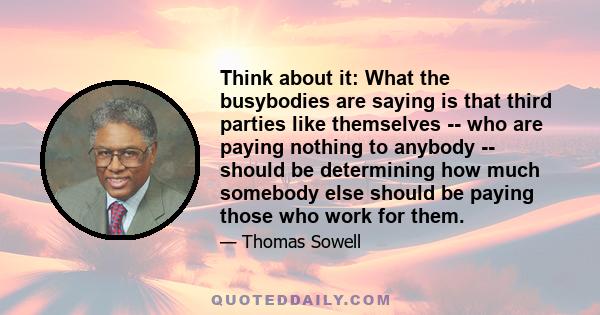 Think about it: What the busybodies are saying is that third parties like themselves -- who are paying nothing to anybody -- should be determining how much somebody else should be paying those who work for them.