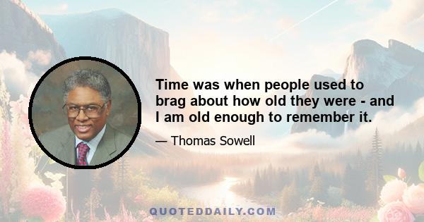 Time was when people used to brag about how old they were - and I am old enough to remember it.