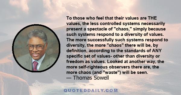 To those who feel that their values are THE values, the less controlled systems necessarily present a spectacle of chaos, simply because such systems respond to a diversity of values. The more successfully such systems