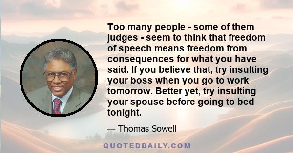 Too many people - some of them judges - seem to think that freedom of speech means freedom from consequences for what you have said. If you believe that, try insulting your boss when you go to work tomorrow. Better yet, 