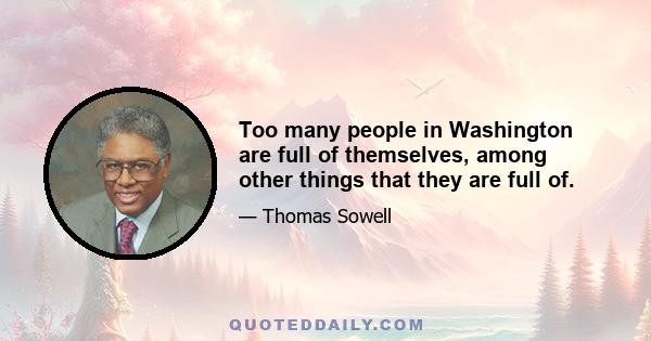 Too many people in Washington are full of themselves, among other things that they are full of.