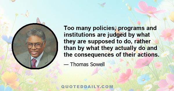 Too many policies, programs and institutions are judged by what they are supposed to do, rather than by what they actually do and the consequences of their actions.