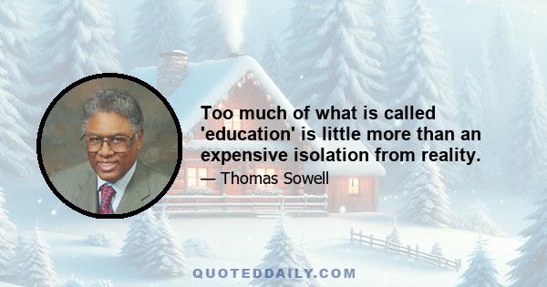 Too much of what is called 'education' is little more than an expensive isolation from reality.