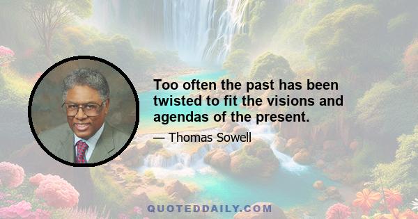 Too often the past has been twisted to fit the visions and agendas of the present.