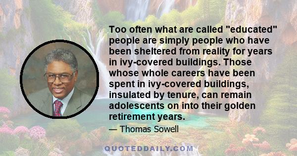 Too often what are called educated people are simply people who have been sheltered from reality for years in ivy-covered buildings. Those whose whole careers have been spent in ivy-covered buildings, insulated by