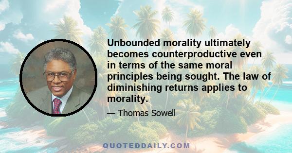 Unbounded morality ultimately becomes counterproductive even in terms of the same moral principles being sought. The law of diminishing returns applies to morality.