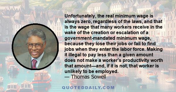 Unfortunately, the real minimum wage is always zero, regardless of the laws, and that is the wage that many workers receive in the wake of the creation or escalation of a government-mandated minimum wage, because they