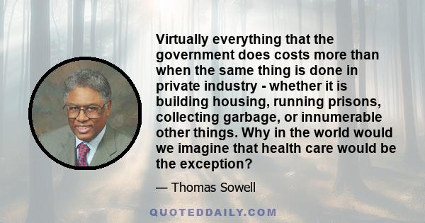 Virtually everything that the government does costs more than when the same thing is done in private industry - whether it is building housing, running prisons, collecting garbage, or innumerable other things. Why in