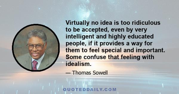 Virtually no idea is too ridiculous to be accepted, even by very intelligent and highly educated people, if it provides a way for them to feel special and important. Some confuse that feeling with idealism.