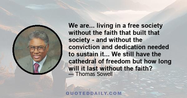 We are... living in a free society without the faith that built that society - and without the conviction and dedication needed to sustain it... We still have the cathedral of freedom but how long will it last without