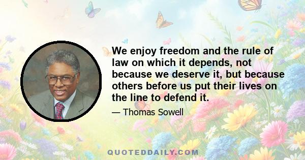 We enjoy freedom and the rule of law on which it depends, not because we deserve it, but because others before us put their lives on the line to defend it.