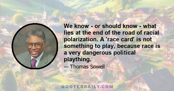 We know - or should know - what lies at the end of the road of racial polarization. A 'race card' is not something to play, because race is a very dangerous political plaything.