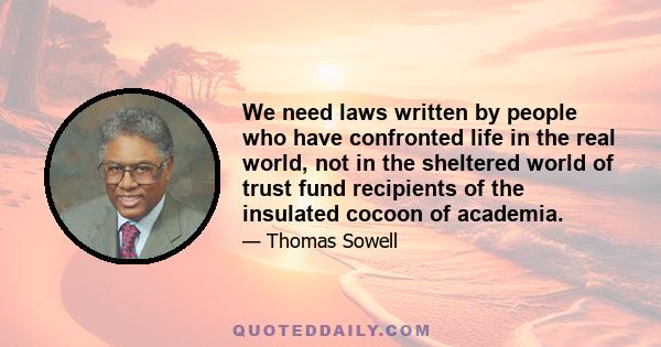 We need laws written by people who have confronted life in the real world, not in the sheltered world of trust fund recipients of the insulated cocoon of academia.