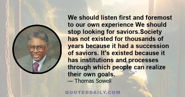 We should listen first and foremost to our own experience We should stop looking for saviors.Society has not existed for thousands of years because it had a succession of saviors. It's existed because it has