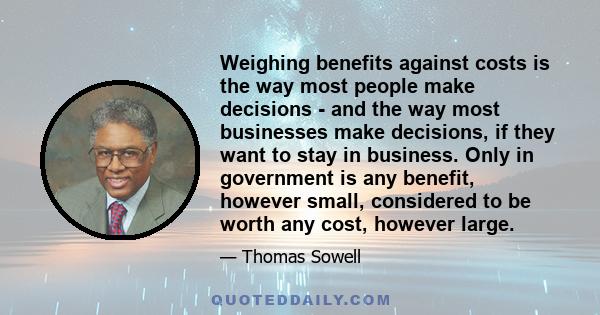 Weighing benefits against costs is the way most people make decisions - and the way most businesses make decisions, if they want to stay in business. Only in government is any benefit, however small, considered to be