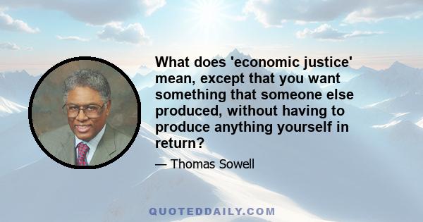 What does 'economic justice' mean, except that you want something that someone else produced, without having to produce anything yourself in return?